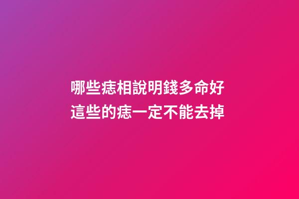 哪些痣相說明錢多命好 這些的痣一定不能去掉